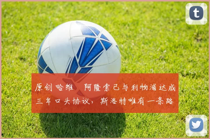 原创 哈维・阿隆索已与利物浦达成三年口头协议，斯洛特唯有一条路可 “翻盘”