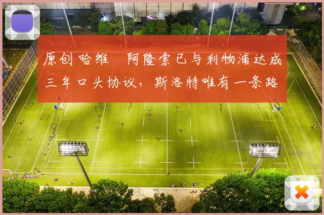 原创 哈维・阿隆索已与利物浦达成三年口头协议，斯洛特唯有一条路可 “翻盘”