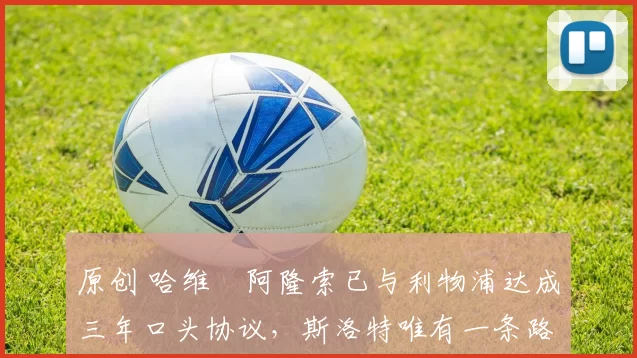 原创 哈维・阿隆索已与利物浦达成三年口头协议，斯洛特唯有一条路可 “翻盘”