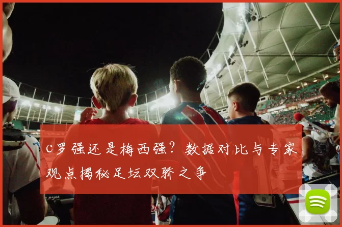 c罗强还是梅西强？数据对比与专家观点揭秘足坛双骄之争