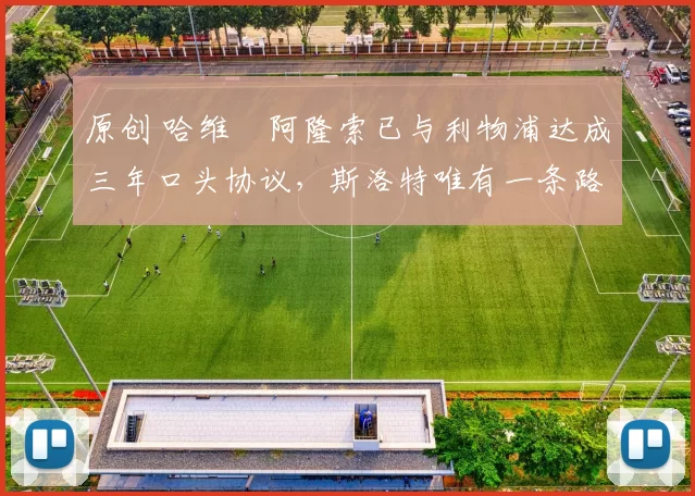 原创 哈维・阿隆索已与利物浦达成三年口头协议，斯洛特唯有一条路可 “翻盘”