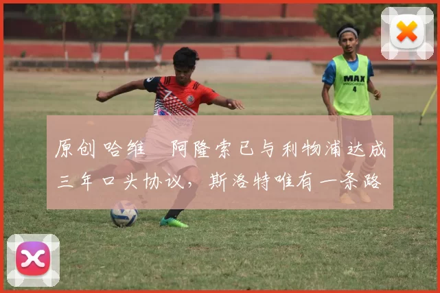 原创 哈维・阿隆索已与利物浦达成三年口头协议，斯洛特唯有一条路可 “翻盘”