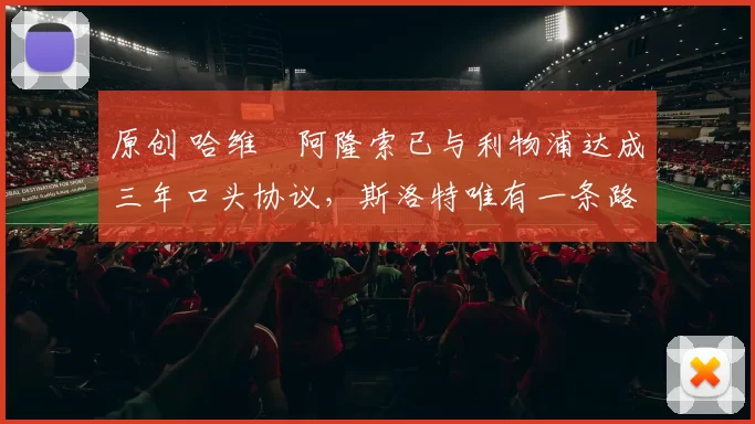 原创 哈维・阿隆索已与利物浦达成三年口头协议，斯洛特唯有一条路可 “翻盘”