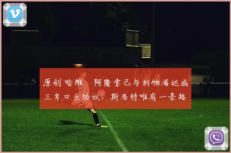 原创 哈维・阿隆索已与利物浦达成三年口头协议，斯洛特唯有一条路可 “翻盘”