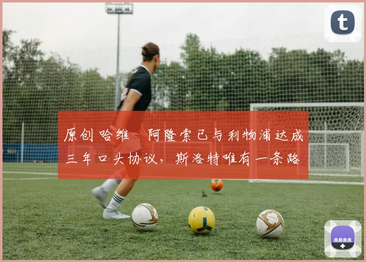 原创 哈维・阿隆索已与利物浦达成三年口头协议，斯洛特唯有一条路可 “翻盘”