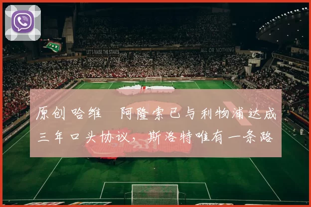 原创 哈维・阿隆索已与利物浦达成三年口头协议,斯洛特唯有一条路可 “翻盘”