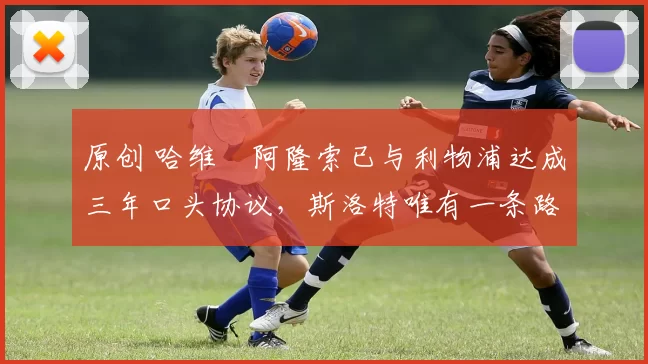 原创 哈维・阿隆索已与利物浦达成三年口头协议，斯洛特唯有一条路可 “翻盘”