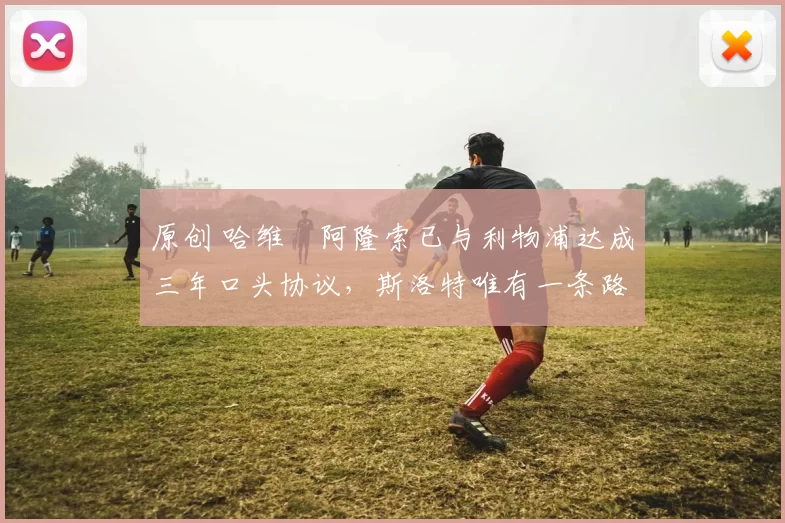 原创 哈维・阿隆索已与利物浦达成三年口头协议，斯洛特唯有一条路可 “翻盘”