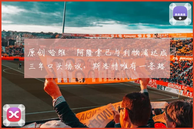 原创 哈维・阿隆索已与利物浦达成三年口头协议，斯洛特唯有一条路可 “翻盘”