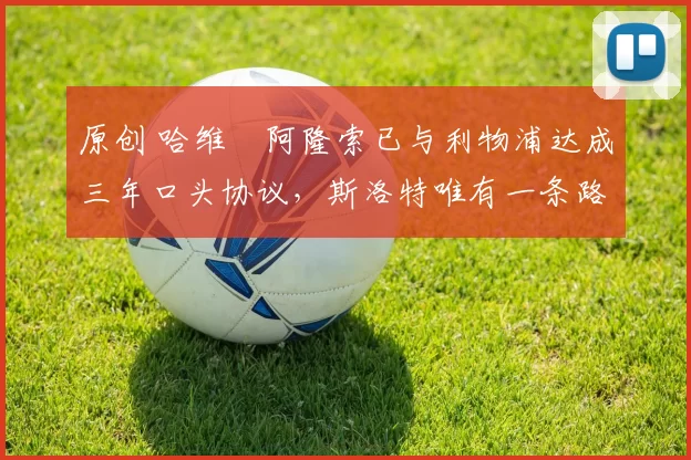 原创 哈维・阿隆索已与利物浦达成三年口头协议，斯洛特唯有一条路可 “翻盘”