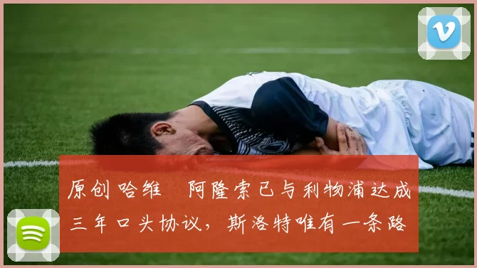 原创 哈维・阿隆索已与利物浦达成三年口头协议，斯洛特唯有一条路可 “翻盘”