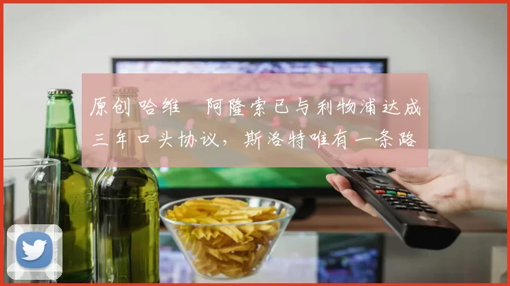 原创 哈维・阿隆索已与利物浦达成三年口头协议，斯洛特唯有一条路可 “翻盘”