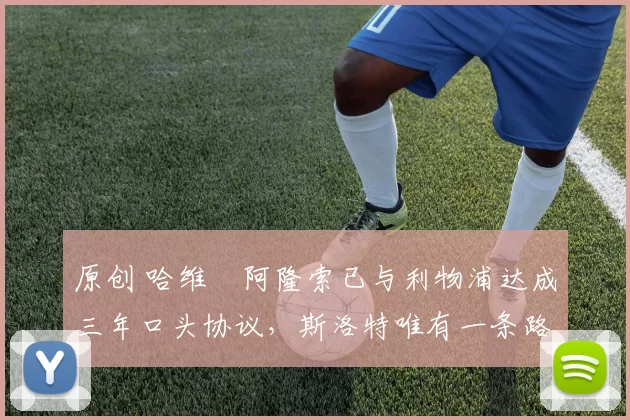 原创 哈维・阿隆索已与利物浦达成三年口头协议，斯洛特唯有一条路可 “翻盘”