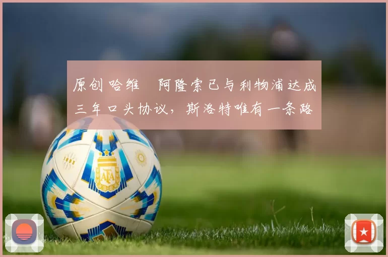 原创 哈维・阿隆索已与利物浦达成三年口头协议，斯洛特唯有一条路可 “翻盘”