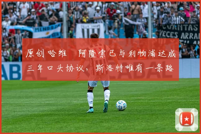 原创 哈维・阿隆索已与利物浦达成三年口头协议，斯洛特唯有一条路可 “翻盘”