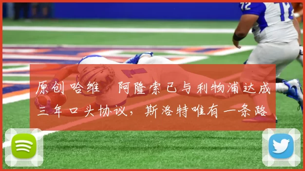 原创 哈维・阿隆索已与利物浦达成三年口头协议，斯洛特唯有一条路可 “翻盘”