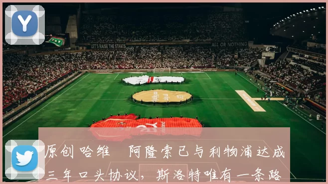 原创 哈维・阿隆索已与利物浦达成三年口头协议，斯洛特唯有一条路可 “翻盘”