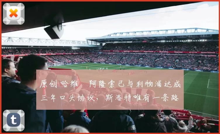 原创 哈维・阿隆索已与利物浦达成三年口头协议，斯洛特唯有一条路可 “翻盘”