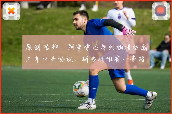 原创 哈维・阿隆索已与利物浦达成三年口头协议，斯洛特唯有一条路可 “翻盘”