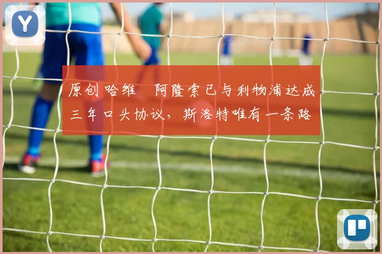 原创 哈维・阿隆索已与利物浦达成三年口头协议，斯洛特唯有一条路可 “翻盘”