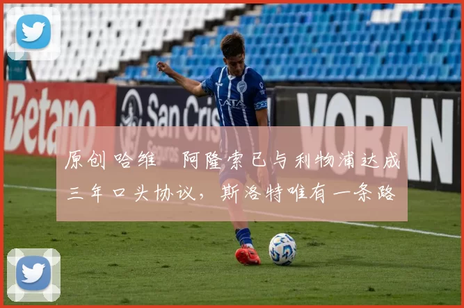 原创 哈维・阿隆索已与利物浦达成三年口头协议，斯洛特唯有一条路可 “翻盘”