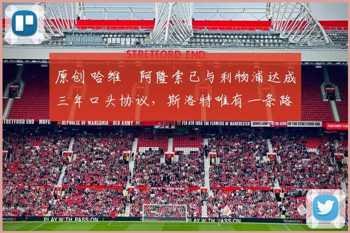 原创 哈维・阿隆索已与利物浦达成三年口头协议，斯洛特唯有一条路可 “翻盘”