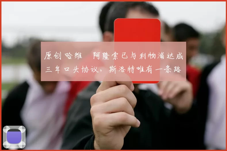 原创 哈维・阿隆索已与利物浦达成三年口头协议，斯洛特唯有一条路可 “翻盘”