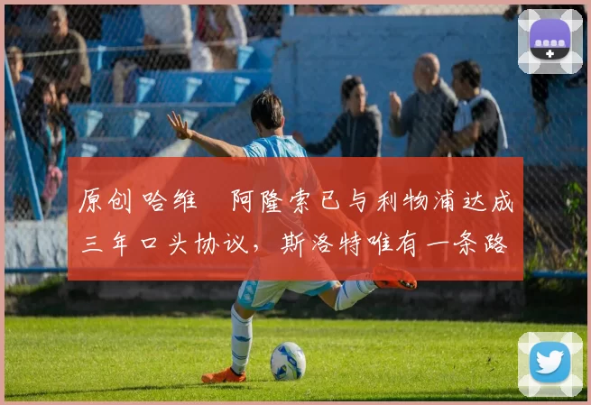 原创 哈维・阿隆索已与利物浦达成三年口头协议，斯洛特唯有一条路可 “翻盘”