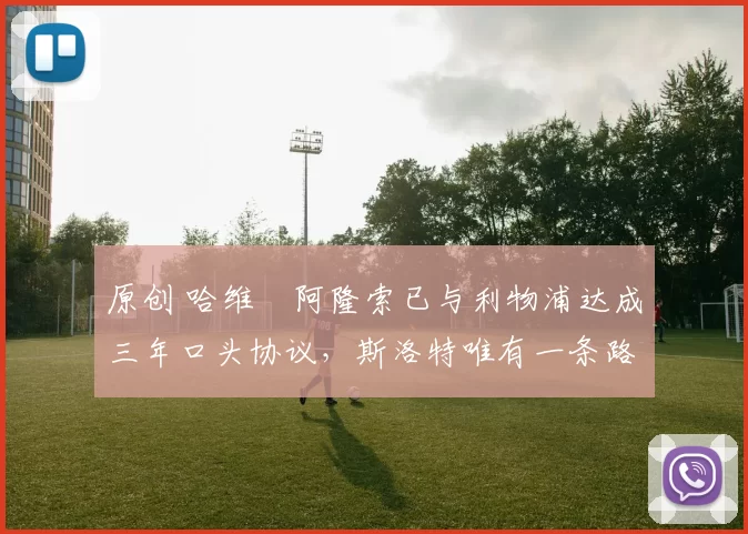 原创 哈维・阿隆索已与利物浦达成三年口头协议，斯洛特唯有一条路可 “翻盘”