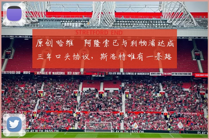 原创 哈维・阿隆索已与利物浦达成三年口头协议，斯洛特唯有一条路可 “翻盘”