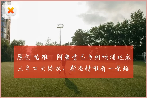 原创 哈维・阿隆索已与利物浦达成三年口头协议，斯洛特唯有一条路可 “翻盘”