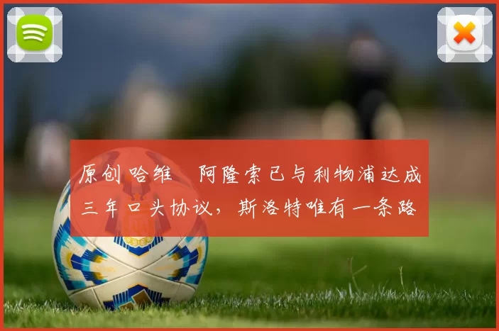 原创 哈维・阿隆索已与利物浦达成三年口头协议，斯洛特唯有一条路可 “翻盘”