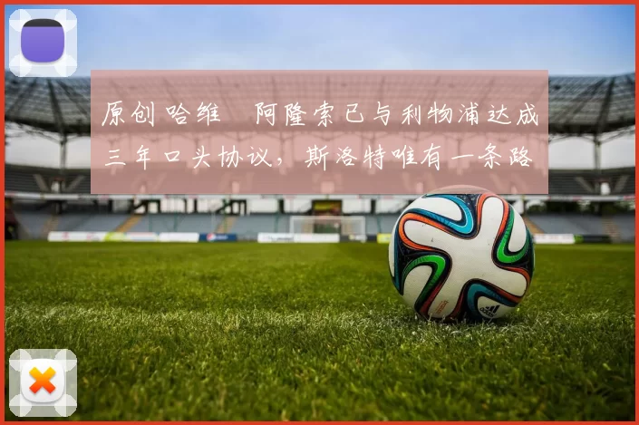 原创 哈维・阿隆索已与利物浦达成三年口头协议，斯洛特唯有一条路可 “翻盘”