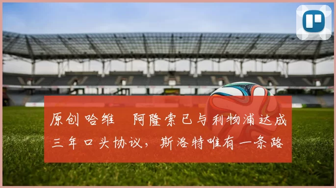 原创 哈维・阿隆索已与利物浦达成三年口头协议，斯洛特唯有一条路可 “翻盘”