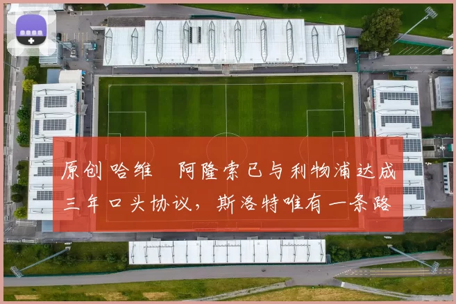 原创 哈维・阿隆索已与利物浦达成三年口头协议，斯洛特唯有一条路可 “翻盘”