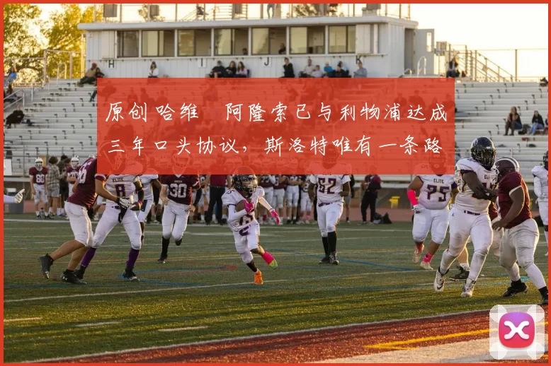 原创 哈维・阿隆索已与利物浦达成三年口头协议，斯洛特唯有一条路可 “翻盘”