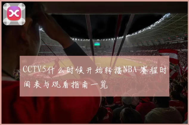 CCTV5什么时候开始转播NBA 赛程时间表与观看指南一览