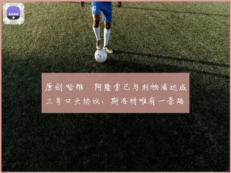 原创 哈维・阿隆索已与利物浦达成三年口头协议，斯洛特唯有一条路可 “翻盘”