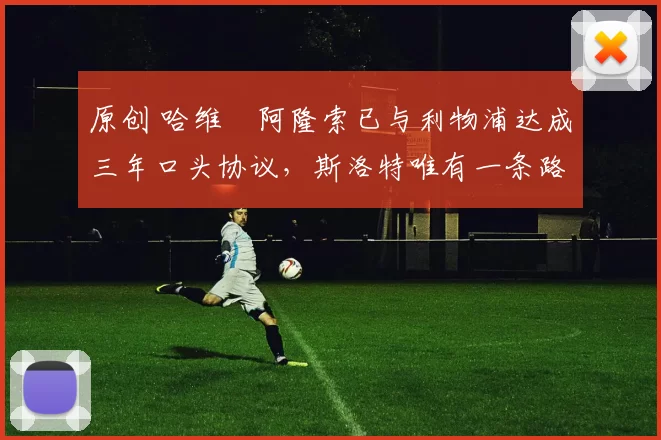 原创 哈维・阿隆索已与利物浦达成三年口头协议，斯洛特唯有一条路可 “翻盘”