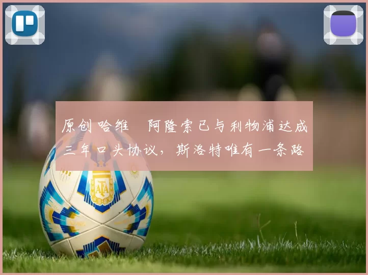 原创 哈维・阿隆索已与利物浦达成三年口头协议，斯洛特唯有一条路可 “翻盘”