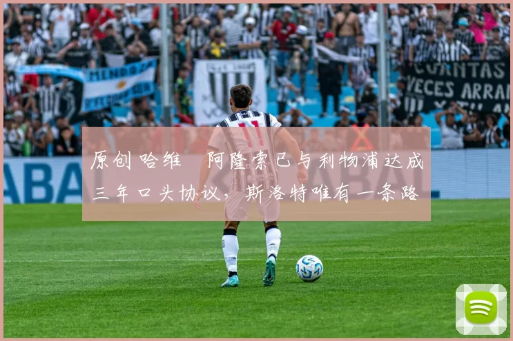 原创 哈维・阿隆索已与利物浦达成三年口头协议，斯洛特唯有一条路可 “翻盘”