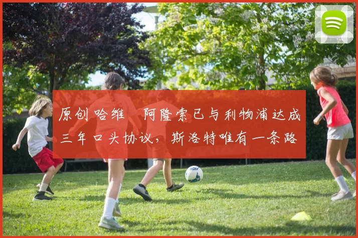 原创 哈维・阿隆索已与利物浦达成三年口头协议，斯洛特唯有一条路可 “翻盘”