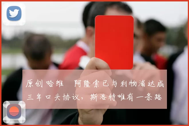 原创 哈维・阿隆索已与利物浦达成三年口头协议，斯洛特唯有一条路可 “翻盘”