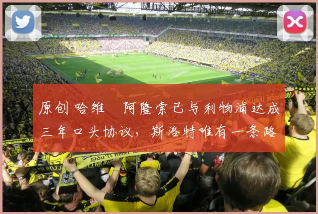 原创 哈维・阿隆索已与利物浦达成三年口头协议，斯洛特唯有一条路可 “翻盘”