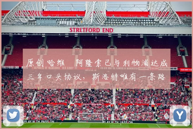 原创 哈维・阿隆索已与利物浦达成三年口头协议，斯洛特唯有一条路可 “翻盘”