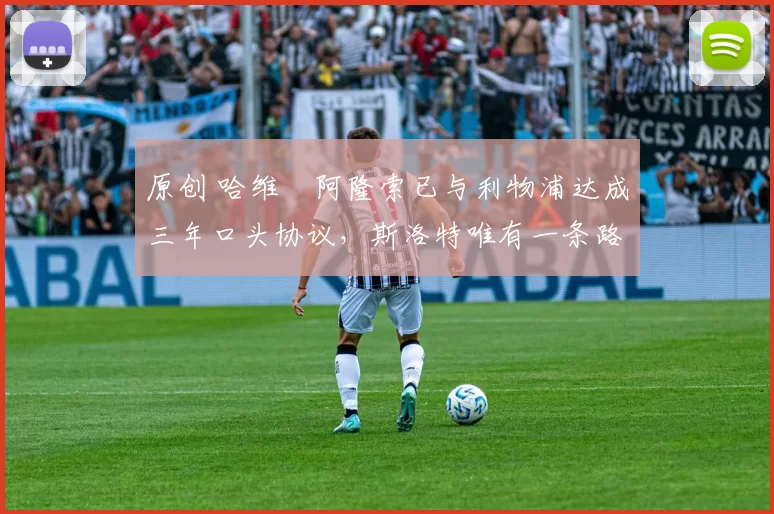 原创 哈维・阿隆索已与利物浦达成三年口头协议，斯洛特唯有一条路可 “翻盘”