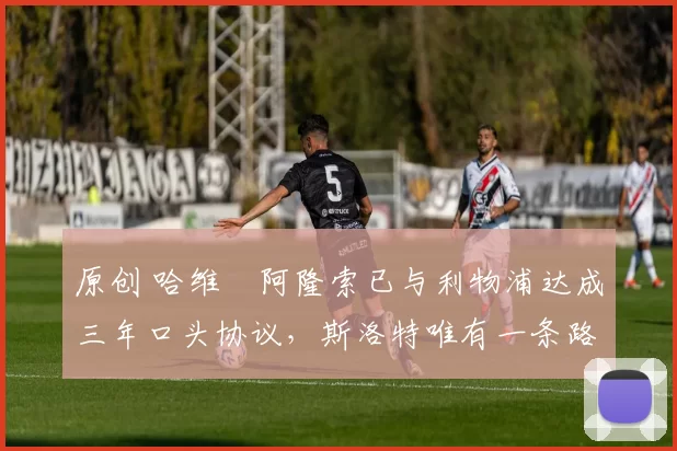 原创 哈维・阿隆索已与利物浦达成三年口头协议，斯洛特唯有一条路可 “翻盘”