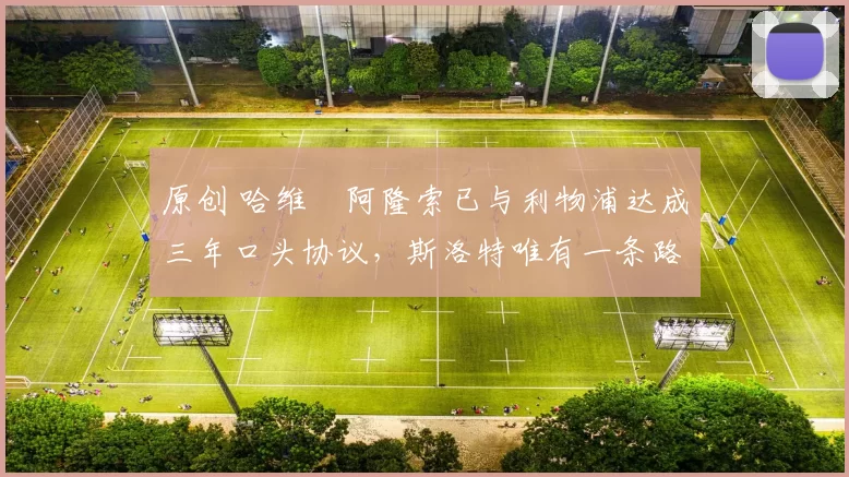 原创 哈维・阿隆索已与利物浦达成三年口头协议，斯洛特唯有一条路可 “翻盘”