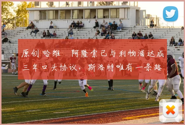 原创 哈维・阿隆索已与利物浦达成三年口头协议，斯洛特唯有一条路可 “翻盘”