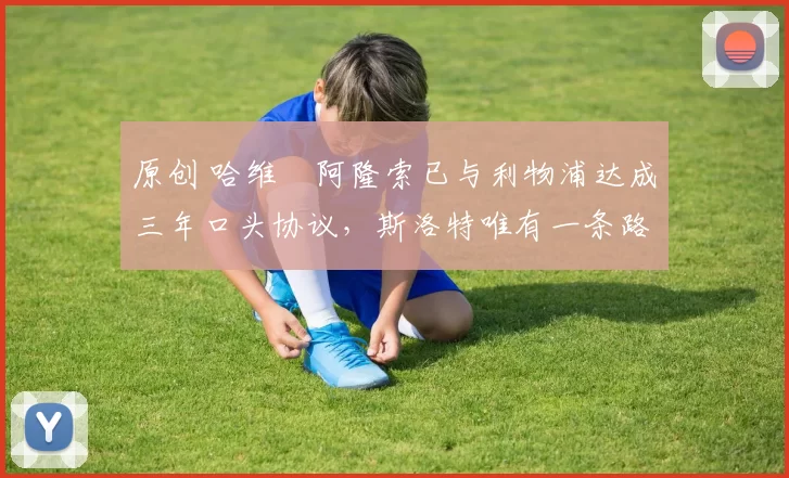 原创 哈维・阿隆索已与利物浦达成三年口头协议，斯洛特唯有一条路可 “翻盘”